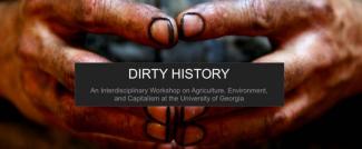 Picture displays two hands -- covered in dirt presumably belonging to a worker -- with text on the image stating: "Dirty History: An Interdisciplinary Workshop on Agriculture, Environment, and Capitalism at the University of Georgia."